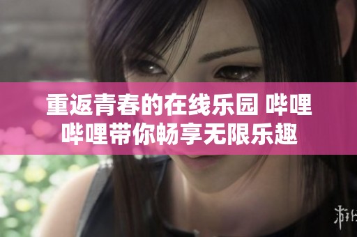 重返青春的在线乐园 哔哩哔哩带你畅享无限乐趣