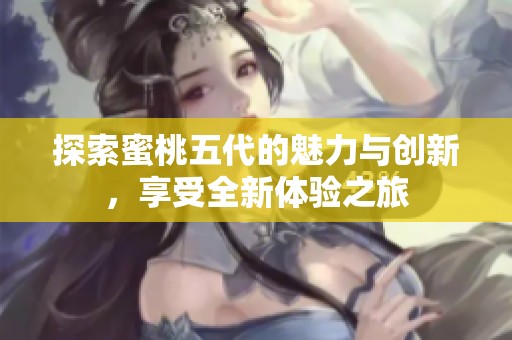 探索蜜桃五代的魅力与创新，享受全新体验之旅
