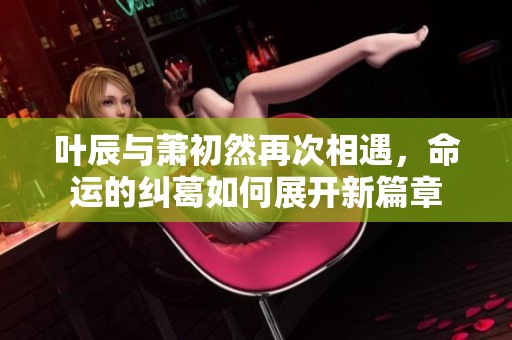 叶辰与萧初然再次相遇，命运的纠葛如何展开新篇章