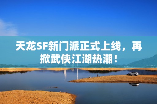 天龙SF新门派正式上线，再掀武侠江湖热潮！