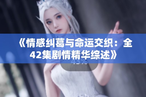 《情感纠葛与命运交织：全42集剧情精华综述》