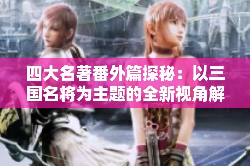 四大名著番外篇探秘：以三国名将为主题的全新视角解析