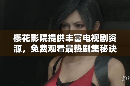 樱花影院提供丰富电视剧资源，免费观看最热剧集秘诀揭秘