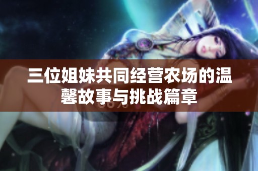 三位姐妹共同经营农场的温馨故事与挑战篇章