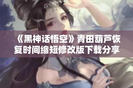 《黑神话悟空》青田葫芦恢复时间缩短修改版下载分享