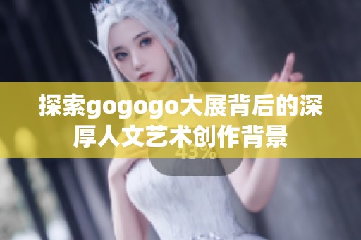 探索gogogo大展背后的深厚人文艺术创作背景