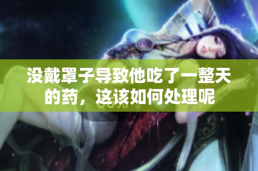 没戴罩子导致他吃了一整天的药，这该如何处理呢