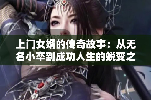 上门女婿的传奇故事：从无名小卒到成功人生的蜕变之路