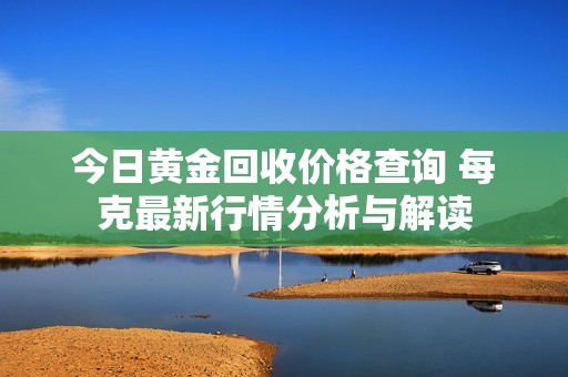 今日黄金回收价格查询 每克最新行情分析与解读
