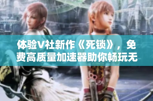体验V社新作《死锁》，免费高质量加速器助你畅玩无阻