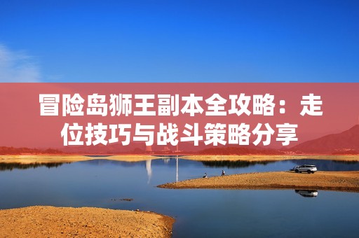 冒险岛狮王副本全攻略：走位技巧与战斗策略分享