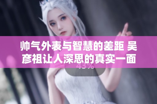 帅气外表与智慧的差距 吴彦祖让人深思的真实一面