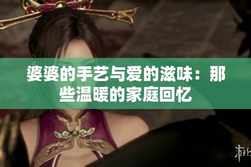 婆婆的手艺与爱的滋味：那些温暖的家庭回忆