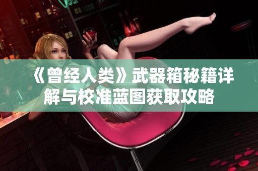 《曾经人类》武器箱秘籍详解与校准蓝图获取攻略