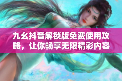 九幺抖音解锁版免费使用攻略，让你畅享无限精彩内容