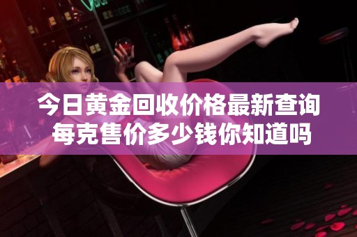 今日黄金回收价格最新查询 每克售价多少钱你知道吗