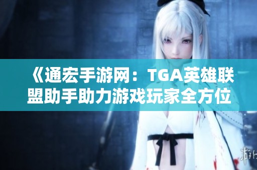 《通宏手游网：TGA英雄联盟助手助力游戏玩家全方位提升战斗体验》