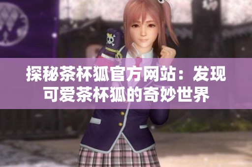 探秘茶杯狐官方网站：发现可爱茶杯狐的奇妙世界