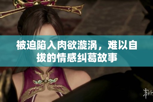 被迫陷入肉欲漩涡，难以自拔的情感纠葛故事