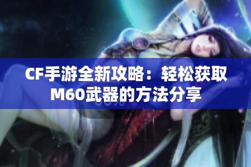 CF手游全新攻略：轻松获取M60武器的方法分享