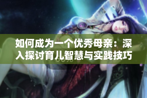 如何成为一个优秀母亲：深入探讨育儿智慧与实践技巧