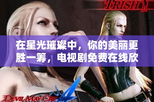 在星光璀璨中，你的美丽更胜一筹，电视剧免费在线欣赏