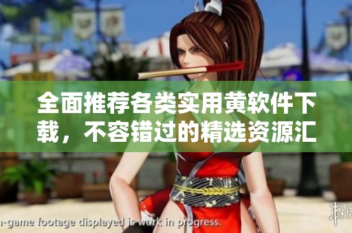 全面推荐各类实用黄软件下载，不容错过的精选资源汇总