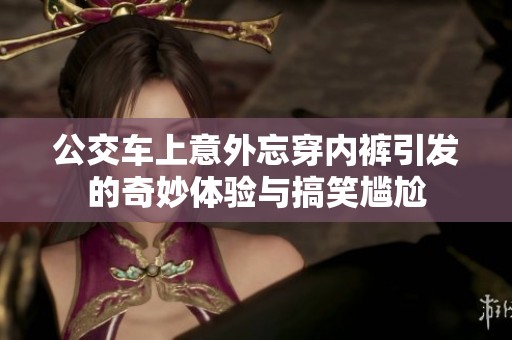公交车上意外忘穿内裤引发的奇妙体验与搞笑尴尬