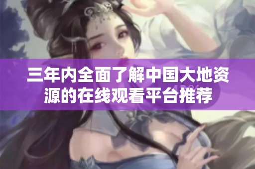 三年内全面了解中国大地资源的在线观看平台推荐