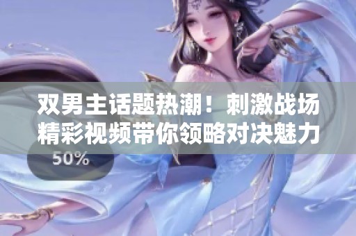 双男主话题热潮！刺激战场精彩视频带你领略对决魅力