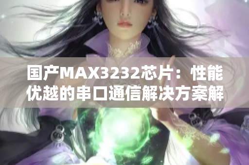 国产MAX3232芯片：性能优越的串口通信解决方案解析