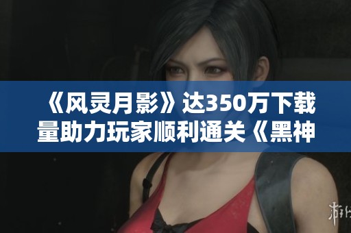 《风灵月影》达350万下载量助力玩家顺利通关《黑神话悟空》