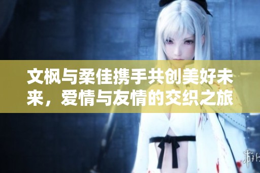 文枫与柔佳携手共创美好未来，爱情与友情的交织之旅