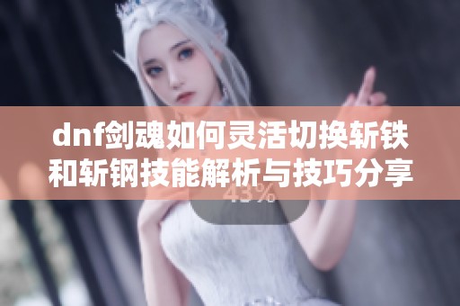 dnf剑魂如何灵活切换斩铁和斩钢技能解析与技巧分享