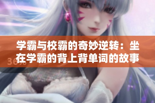 学霸与校霸的奇妙逆转：坐在学霸的背上背单词的故事