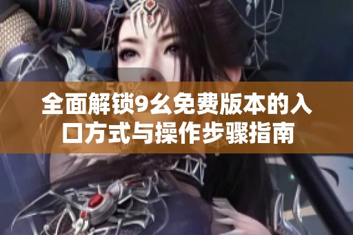 全面解锁9幺免费版本的入口方式与操作步骤指南