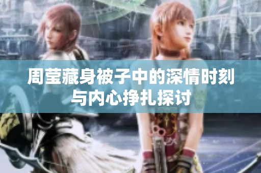 周莹藏身被子中的深情时刻与内心挣扎探讨