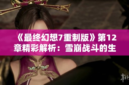 《最终幻想7重制版》第12章精彩解析：雪崩战斗的生死对决视频分享