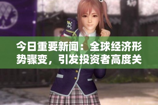 今日重要新闻：全球经济形势骤变，引发投资者高度关注