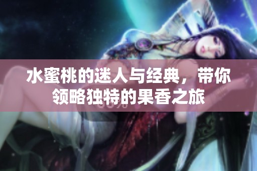 水蜜桃的迷人与经典，带你领略独特的果香之旅