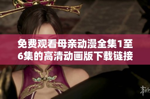 免费观看母亲动漫全集1至6集的高清动画版下载链接分享