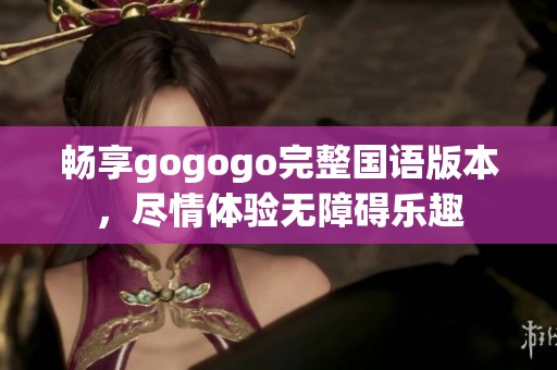 畅享gogogo完整国语版本，尽情体验无障碍乐趣