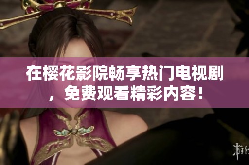 在樱花影院畅享热门电视剧，免费观看精彩内容！