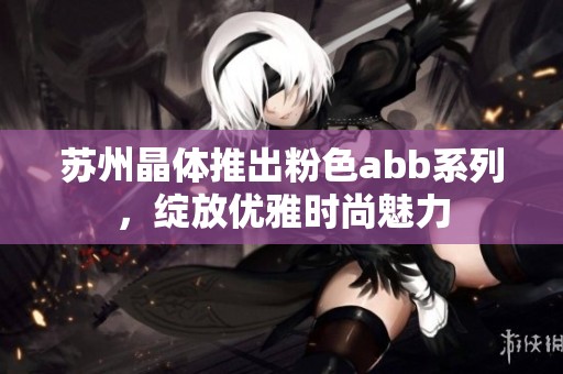 苏州晶体推出粉色abb系列，绽放优雅时尚魅力