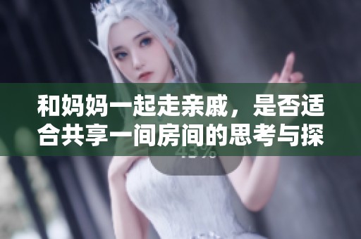和妈妈一起走亲戚，是否适合共享一间房间的思考与探讨
