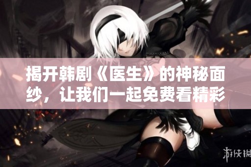 揭开韩剧《医生》的神秘面纱，让我们一起免费看精彩剧情