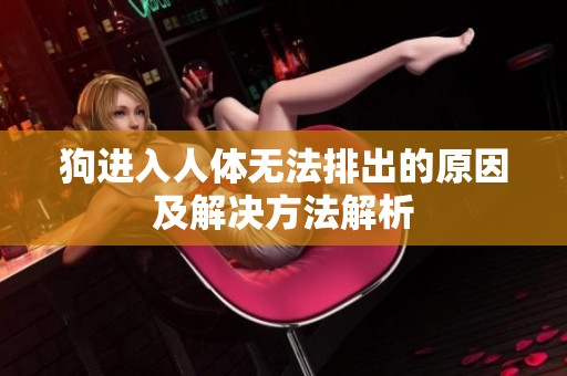 狗进入人体无法排出的原因及解决方法解析
