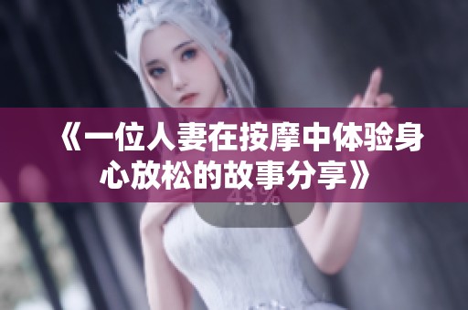 《一位人妻在按摩中体验身心放松的故事分享》