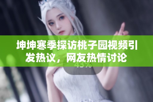 坤坤寒季探访桃子园视频引发热议，网友热情讨论