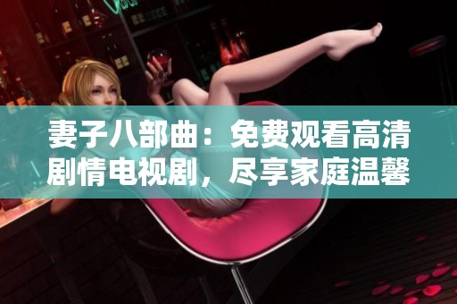 妻子八部曲：免费观看高清剧情电视剧，尽享家庭温馨与情感纠葛